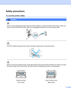 Page 3ii
Safety precautions
To use the printer safely
WARNING 
There are high voltage electrodes inside the printer. Before you clean the inside of the printer, make sure 
that you have turned off the power switch and unplugged the printer from the AC power outlet.
 
 
 
DO NOT handle the plug with wet hands. Doing this might cause an electrical shock.
 
 
 
After you have just used the printer, some internal parts of the printer will be extremely hot. When you open 
the front or back cover of the printer, DO...