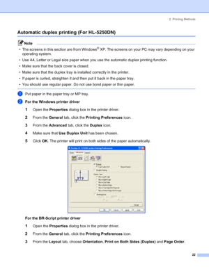 Page 302. Printing Methods
22
Automatic duplex printing (For HL-5250DN)
Note
• The screens in this section are from Windows
® XP. The screens on your PC may vary depending on your 
operating system.
• Use A4, Letter or Legal size paper when you use the automatic duplex printing function.
• Make sure that the back cover is closed.
• Make sure that the duplex tray is installed correctly in the printer.
• If paper is curled, straighten it and then put it back in the paper tray.
• You should use regular paper. Do...