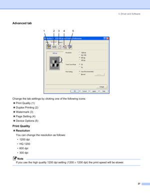 Page 353. Driver and Software
27
Advanced tab
 
Change the tab settings by clicking one of the following icons:
„Print Quality (1)
„Duplex Printing (2)
„Watermark (3)
„Page Setting (4)
„Device Options (5)
Print Quality
„Resolution
You can change the resolution as follows:
• 1200 dpi
• HQ 1200
• 600 dpi
• 300 dpi
Note
If you use the high quality 1200 dpi setting (1200×1200 dpi) the print speed will be slower.
 
12345
 