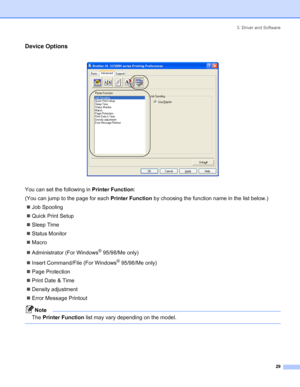 Page 373. Driver and Software
29
Device Options
 
You can set the following in Printer Function:
(You can jump to the page for each Printer Function by choosing the function name in the list below.)
„Job Spooling
„Quick Print Setup
„Sleep Time
„Status Monitor
„Macro
„Administrator (For Windows
® 95/98/Me only)
„Insert Command/File (For Windows
® 95/98/Me only)
„Page Protection
„Print Date & Time
„Density adjustment
„Error Message Printout
Note
The Printer Function list may vary depending on the model.
 
 