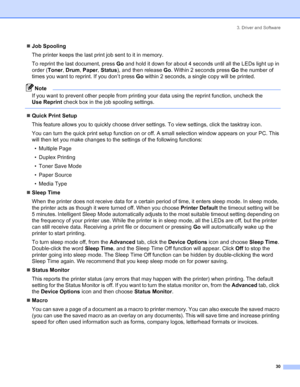 Page 383. Driver and Software
30
„Job Spooling
The printer keeps the last print job sent to it in memory.
To reprint the last document, press Go and hold it down for about 4 seconds until all the LEDs light up in 
order (Toner, Drum, Paper, Status), and then release Go. Within 2 seconds press Go the number of 
times you want to reprint. If you don’t press Go within 2 seconds, a single copy will be printed.
Note
If you want to prevent other people from printing your data using the reprint function, uncheck the...