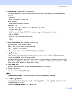 Page 393. Driver and Software
31
„Administrator (For Windows® 95/98/Me only)
Administrators have the authority to limit the number of copies, scaling setting and watermark setting 
functions.
• Password
Enter the password into this box.
• Set Password
Click here to change the password.
• COPY LOCK
Lock the copy pages selection to prevent multiple copy printing.
• WATERMARK LOCK
Lock the current settings of the Watermark option to prevent changes being made.
• SCALING LOCK
Lock the scaling setting as shown...