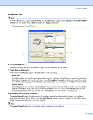 Page 403. Driver and Software
32
Accessories tab
Note
From the Start menu, select Control Panel and then Printers
 1. Right-click the Brother HL-5240/5250DN 
series icon and select Properties to access the Accessories tab.
1Printers and Faxes for Windows® XP users.
 
 
„ Available Options (1)
You can manually add and remove the options that are installed on the printer.
„Paper Source Setting (2)
This feature identifies the paper size defined for each paper tray.
•
Paper Size
This setting allows you to define...