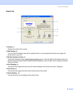 Page 413. Driver and Software
33
Support tab
 
„Version (1)
Displays the printer driver version.
„Web Update (2)
You can check the Brother web site for updated drivers, and automatically download and update the 
printer driver on your PC.
„Brother Solutions Center (3)
The Brother Solutions Center (http://solutions.brother.com
) is a web site offering information about your 
Brother product including FAQs (Frequently Asked Questions), User’s Guides, driver updates and tips for 
using your printer.
„Print...