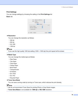 Page 463. Driver and Software
38
Print Settings
You can change settings by choosing the setting in the Print Settings list:
Basic tab
 
„Resolution
You can change the resolution as follows:
• 300 dpi
• 600 dpi
• HQ 1200
• 1200 dpi
Note
If you use the high quality 1200 dpi setting (1200×1200 dpi) the print speed will be slower.
 
„Media Type
You can change the media type as follows:
•
Plain Paper
• Thin Paper
•Thick Paper
• Thicker Paper
• Bond Paper
• Transparencies
• Envelopes
• Env.Thick
• Env.Thin
•Recycled...