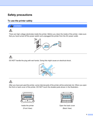 Page 3
ii
Safety precautions
To use the printer safely
WARNING 
There are high voltage electrodes inside the printer. Before you clean the inside of the printer, make sure 
that you have turned off the power switch and unplugged the printer from the AC power outlet.
 
 
 
DO NOT handle the plug with wet hands. Doing this might cause an electrical shock.
 
 
 
After you have just used the printer, some internal parts of the printer will be extremely hot. When you open 
the front or back cover of the printer, DO...