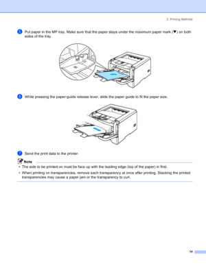 Page 222. Printing Methods
14
ePut paper in the MP tray. Make sure that the paper stays under the maximum paper mark (b) on both 
sides of the tray.
 
fWhile pressing the paper-guide release lever, slide the paper guide to fit the paper size. 
gSend the print data to the printer.
Note
• The side to be printed on must be face up with the leading edge (top of the paper) in first.
• When printing on transparencies, remove each transparency at once after printing. Stacking the printed 
transparencies may cause a...