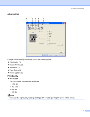 Page 353. Driver and Software
27
Advanced tab
 
Change the tab settings by clicking one of the following icons:
„Print Quality (1)
„Duplex Printing (2)
„Watermark (3)
„Page Setting (4)
„Device Options (5)
Print Quality
„Resolution
You can change the resolution as follows:
•1200dpi
•HQ1200
• 600 dpi
• 300 dpi
Note
If you use the high quality 1200 dpi setting (1200×1200 dpi) the print speed will be slower.
 
12345
 