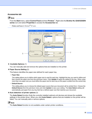 Page 403. Driver and Software
32
Accessories tab
Note
From the Start menu, select Control Panel and then Printers
 1. Right-click the Brother HL-5240/5250DN 
series icon and select Properties to access the Accessories tab.
1Printers and Faxes for Windows® XP users.
 
 
„ Available Options (1)
You can manually add and remove the options that are installed on the printer.
„Paper Source Setting (2)
This feature identifies the paper size defined for each paper tray.
•
Paper Size
This setting allows you to define...