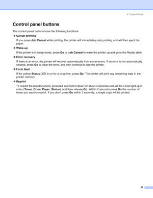 Page 594. Control Panel
51
Control panel buttons
The control panel buttons have the following functions:
„Cancel printing
If you press Job Cancel while printing, the printer will immediately stop printing and will then eject the 
paper.
„Wake-up
If the printer is in sleep mode, press Go or Job Cancel to wake the printer up and go to the Ready state. 
„Error recovery
If there is an error, the printer will recover automatically from some errors. If an error is not automatically 
cleared, press Go to clear the...