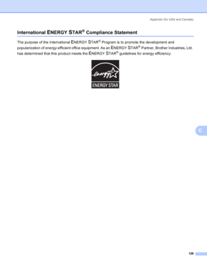 Page 134Appendix (for USA and Canada)
126
C
International ENERGY STAR® Compliance StatementC
The purpose of the International ENERGY STAR® Program is to promote the development and 
popularization of energy-efficient office equipment. As an 
ENERGY STAR® Partner, Brother Industries, Ltd. 
has determined that this product meets the 
ENERGY STAR® guidelines for energy efficiency.
 
 