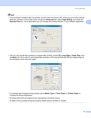 Page 29Printing Methods
21
2
Note
• If an envelope is creased after it is printed, turn the next one around 180
° when you put it in the manual 
feed slot, and then in the printer driver choose the Advanced tab, select Page Setting, and check the 
Reverse Print box. As an alternative you can change the printing direction in your software application.
 
• If the DL size double flap envelope is creased after printing, choose DL Long Edge in Paper Size, from 
the Basic tab. Put a new DL size double-flap envelope...