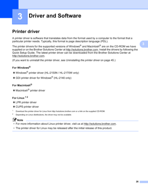 Page 3426
3
3
Printer driver3
A printer driver is software that translates data from the format used by a computer to the format that a 
particular printer needs. Typically, this format is page description language (PDL).
The printer drivers for the supported versions of Windows
® and Macintosh® are on the CD-ROM we have 
supplied or on the Brother Solutions Center at http://solutions.brother.com
. Install the drivers by following the 
Quick Setup Guide. The latest printer driver can be downloaded from the...