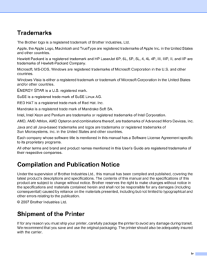 Page 5iv
Trademarks
The Brother logo is a registered trademark of Brother Industries, Ltd. 
Apple, the Apple Logo, Macintosh and TrueType are registered trademarks of Apple Inc. in the United States 
and other countries.
Hewlett Packard is a registered trademark and HP LaserJet 6P, 6L, 5P, 5L, 4, 4L 4P, III, IIIP, II, and IIP are 
trademarks of Hewlett-Packard Company.
Microsoft, MS-DOS, Windows are registered trademarks of Microsoft Corporation in the U.S. and other 
countries.
Windows Vista is either a...