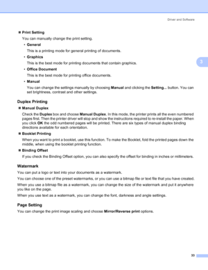 Page 41Driver and Software
33
3
„Print Setting
You can manually change the print setting.
•General
This is a printing mode for general printing of documents.
•Graphics
This is the best mode for printing documents that contain graphics.
•Office Document
This is the best mode for printing office documents.
•Manual
You can change the settings manually by choosing Manual and clicking the Setting... button. You can 
set brightness, contrast and other settings.
Duplex Printing3
„Manual Duplex
Check the Duplex box and...