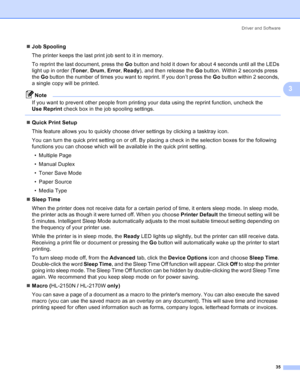 Page 43Driver and Software
35
3
„Job Spooling
The printer keeps the last print job sent to it in memory.
To reprint the last document, press the Go button and hold it down for about 4 seconds until all the LEDs 
light up in order (Toner, Drum, Error, Ready), and then release the Go button. Within 2 seconds press 
the Go button the number of times you want to reprint. If you don’t press the Go button within 2 seconds, 
a single copy will be printed.
Note
If you want to prevent other people from printing your...