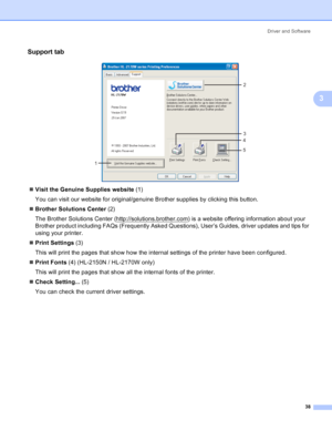 Page 46Driver and Software
38
3
Support tab3
 
„Visit the Genuine Supplies website (1)
You can visit our website for original/genuine Brother supplies by clicking this button.
„Brother Solutions Center (2)
The Brother Solutions Center (http://solutions.brother.com
) is a website offering information about your 
Brother product including FAQs (Frequently Asked Questions), User’s Guides, driver updates and tips for 
using your printer.
„Print Settings (3)
This will print the pages that show how the internal...