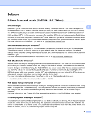 Page 54Driver and Software
46
3
Software3
Software for network models (HL-2150N / HL-2170W only)3
BRAdmin Light3
BRAdmin Light is a utility for initial setup of Brother network connected devices. This utility can search for 
Brother products on your network, view the status and configure basic network settings, such as IP address. 
The BRAdmin Light utility is available for Windows
® 2000/XP and Windows Vista™ and Windows Server® 
2003, and Mac OS
® X 10.2.4 or greater computers. For installing BRAdmin Light,...