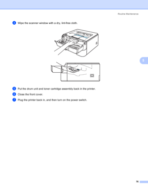 Page 84Routine Maintenance
76
5
dWipe the scanner window with a dry, lint-free cloth. 
ePut the drum unit and toner cartridge assembly back in the printer.
fClose the front cover.
gPlug the printer back in, and then turn on the power switch.
 