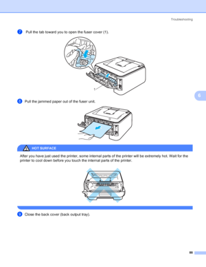 Page 96Troubleshooting
88
6
g Pull the tab toward you to open the fuser cover (1). 
hPull the jammed paper out of the fuser unit. 
HOT SURFACE 
After you have just used the printer, some internal parts of the printer will be extremely hot. Wait for the 
printer to cool down before you touch the internal parts of the printer.
 
 
iClose the back cover (back output tray).
1
 
