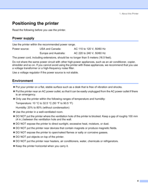 Page 121. About this Printer
 4
Positioning the printer
Read the following before you use the printer. 
Power supply
Use the printer within the recommended power range.
Power source: USA and Canada: AC 110 to 120 V, 50/60 Hz
Europe and Australia: AC 220 to 240 V, 50/60 Hz
The power cord, including extensions, should be no longer than 5 meters (16.5 feet).
Do not share the same power circuit with other high-power appliances, such as an air conditioner, copier, 
shredder and so on. If you cannot avoid using the...