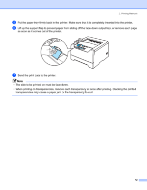 Page 202. Printing Methods
 12
ePut the paper tray firmly back in the printer. Make sure that it is completely inserted into the printer.
fLift up the support flap to prevent paper from sliding off the face-down output tray, or remove each page 
as soon as it comes out of the printer.
 
gSend the print data to the printer.
Note
• The side to be printed on must be face down.
• When printing on transparencies, remove each transparency at once after printing. Stacking the printed 
transparencies may cause a paper...