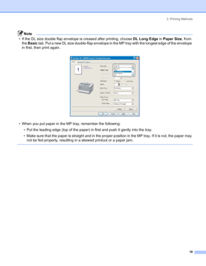 Page 272. Printing Methods
 19
Note
• If the DL size double flap envelope is creased after printing, choose DL Long Edge in Paper Size, from 
the Basic tab. Put a new DL size double-flap envelope in the MP tray with the longest edge of the envelope 
in first, then print again.
 
• When you put paper in the MP tray, remember the following:
• Put the leading edge (top of the paper) in first and push it gently into the tray.
• Make sure that the paper is straight and in the proper position in the MP tray. If it is...