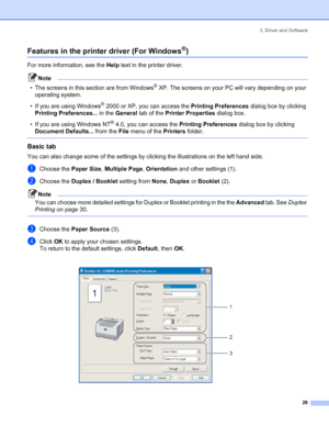 Page 363. Driver and Software
 28
Features in the printer driver (For Windows®)
For more information, see the Help text in the printer driver.
Note
• The screens in this section are from Windows
® XP. The screens on your PC will vary depending on your 
operating system.
• If you are using Windows
® 2000 or XP, you can access the Printing Preferences dialog box by clicking 
Printing Preferences... in the General tab of the Printer Properties dialog box.
• If you are using Windows NT
® 4.0, you can access the...