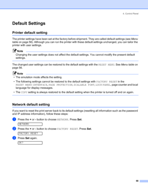 Page 764. Control Panel
 68
Default Settings
Printer default setting
The printer settings have been set at the factory before shipment. They are called default settings (see Menu 
table on page 56). Although you can run the printer with these default settings unchanged, you can tailor the 
printer with user settings.
Note
Changing the user settings does not affect the default settings. You cannot modify the present default 
settings.
 
The changed user settings can be restored to the default settings with the...