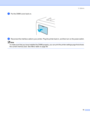 Page 805. Options
 72
ePut the DIMM cover back on. 
fReconnect the interface cable to your printer. Plug the printer back in, and then turn on the power switch.
Note
To make sure that you have installed the DIMM properly, you can print the printer settings page that shows 
the current memory size. See Menu table on page 56.
 
 