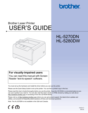 Page 1USER’S GUIDE
Brother Laser Printer
HL-5270DN
HL-5280DW
 
For visually-impaired users
You can read this manual with Screen 
Reader ‘text-to-speech’ software.
You must set up the hardware and install the driver before you can use the printer.
Please use the Quick Setup Guide to set up the printer. You can find a printed copy in the box.
Please read this User’s Guide thoroughly before you use the printer. Keep the CD-ROM in a convenient place so you 
can use it quickly if you need to. You can also read the...