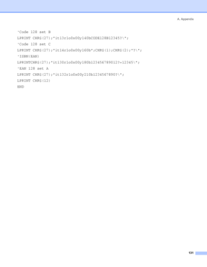 Page 139A. Appendix
 131
Code 128 set B
LPRINT CHR$(27);it13r1o0x00y140bCODE128B12345?\;
Code 128 set C
LPRINT CHR$(27);it14r1o0x00y160b;CHR$(1);CHR$(2);?\;
ISBN(EAN)
LPRINTCHR$(27);it130r1o0x00y180b123456789012?+12345\;
EAN 128 set A
LPRINT CHR$(27);it132r1o0x00y210b1234567890?\;
LPRINT CHR$(12)
END
 