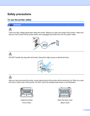 Page 3ii
Safety precautions
To use the printer safely
WARNING 
There are high voltage electrodes inside the printer. Before you clean the inside of the printer, make sure 
that you have turned off the power switch and unplugged the printer from the AC power outlet.
 
 
 
DO NOT handle the plug with wet hands. Doing this might cause an electrical shock.
 
 
 
After you have just used the printer, some internal parts of the printer will be extremely hot. When you open 
the front or back cover of the printer, DO...