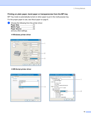 Page 212. Printing Methods
 13
Printing on plain paper, bond paper or transparencies from the MP tray
MP Tray mode is automatically turned on when paper is put in the multi-purpose tray.
For the proper paper to use, see About paper on page 6.
aChoose the following from the printer driver:
Paper Size............................ (1)
Media Type........................... (2)
Paper Source....................... (3)
and any other settings.
„Windows printer driver
 
„BR-Script printer driver
  
1
2
3
3
1
2
 