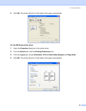 Page 312. Printing Methods
 23
5Click OK. The printer will print on both sides of the paper automatically. 
For the BR-Script printer driver
1Open the Properties dialog box in the printer driver.
2From the General tab, click the Printing Preferences icon.
3From the Layout tab, choose Orientation, Print on Both Sides (Duplex) and Page Order.
4Click OK. The printer will print on both sides of the paper automatically.
 
 