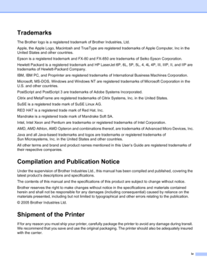 Page 5iv
Trademarks
The Brother logo is a registered trademark of Brother Industries, Ltd. 
Apple, the Apple Logo, Macintosh and TrueType are registered trademarks of Apple Computer, Inc in the 
United States and other countries.
Epson is a registered trademark and FX-80 and FX-850 are trademarks of Seiko Epson Corporation.
Hewlett Packard is a registered trademark and HP LaserJet 6P, 6L, 5P, 5L, 4, 4L 4P, III, IIIP, II, and IIP are 
trademarks of Hewlett-Packard Company.
IBM, IBM PC, and Proprinter are...