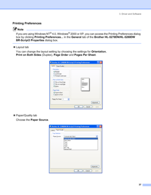 Page 453. Driver and Software
 37
Printing Preferences
Note
If you are using Windows NT
® 4.0, Windows® 2000 or XP, you can access the Printing Preferences dialog 
box by clicking Printing Preferences... in the General tab of the Brother HL-5270DN/HL-5280DW 
BR-Script3 Properties dialog box.
 
„Layout tab
You can change the layout setting by choosing the settings for Orientation, 
PrintonBothSides(Duplex), Page Order and Pages Per Sheet.
 
„Paper/Quality tab
Choose the Paper Source.
 
 