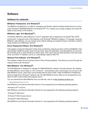 Page 523. Driver and Software
 44
Software
Software for networks
BRAdmin Professional  (For Windows®)
The BRAdmin Professional is a utility for managing your Brother network enabled printers that are running 
under Windows
® 95/98/Me/2000/XP and Windows NT® 4.0. It allows you to easily configure and check the 
status of your printer on the network.
BRAdmin Light  (For Macintosh® )
The Brother BRAdmin Light software is a Java™ application that is designed for the Apple® Mac OS®X 
environment. It supports some of...