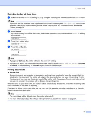 Page 614. Control Panel
 53
Reprinting the last job three times
aMake sure that the REPRINT setting is ON by using the control panel buttons to enter the SETUP menu.
Note
If you print with the driver we have supplied with the printer, the settings for Job Spooling in the printer 
driver will take priority over the settings made on the control panel. For more information, see Device 
Options on page 31.
 
bPress Reprint.
If you wait too long to continue the control panel button operation, the printer leaves the...