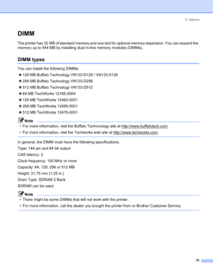 Page 785. Options
 70
DIMM
The printer has 32 MB of standard memory and one slot for optional memory expansion. You can expand the 
memory up to 544 MB by installing dual in-line memory modules (DIMMs).
DIMM types
You can install the following DIMMs:
„128 MB Buffalo Technology VN133-D128 / VN133-X128
„256 MB Buffalo Technology VN133-D256
„512 MB Buffalo Technology VN133-D512
„64 MB TechWorks 12165-0004
„128 MB TechWorks 12462-0001
„256 MB TechWorks 12485-0001
„512 MB TechWorks 12475-0001
Note
• For more...