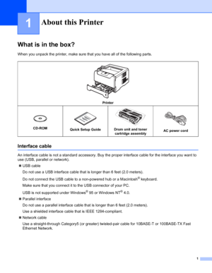 Page 91
1
What is in the box?
When you unpack the printer, make sure that you have all of the following parts.
Interface cable
An interface cable is not a standard accessory. Buy the proper interface cable for the interface you want to 
use (USB, parallel or network).
„USB cable
Do not use a USB interface cable that is longer than 6 feet (2.0 meters).
Do not connect the USB cable to a non-powered hub or a Macintosh
® keyboard.
Make sure that you connect it to the USB connector of your PC.
USB is not supported...