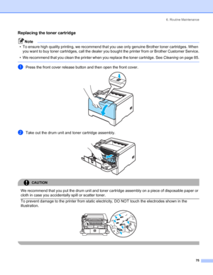 Page 836. Routine Maintenance
 75
Replacing the toner cartridge
Note
• To ensure high quality printing, we recommend that you use only genuine Brother toner cartridges. When 
you want to buy toner cartridges, call the dealer you bought the printer from or Brother Customer Service.
• We recommend that you clean the printer when you replace the toner cartridge. See Cleaning on page 85.
 
aPress the front cover release button and then open the front cover. 
bTake out the drum unit and toner cartridge assembly....