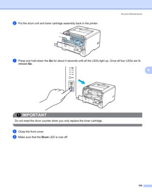 Page 115Routine Maintenance
105
6
fPut the drum unit and toner cartridge assembly back in the printer.
gPress and hold down the Go for about 4 seconds until all the LEDs light up. Once all four LEDs are lit, 
release Go.
IMPORTANT
 
Do not reset the drum counter when you only replace the toner cartridge.
 
hClose the front cover.
iMake sure that the Drum LED is now off.
 