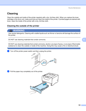 Page 116Routine Maintenance
106
6
Cleaning6
Clean the outside and inside of the printer regularly with a dry, lint-free cloth. When you replace the toner 
cartridge or the drum unit, make sure that you clean the inside of the printer. If printed pages are stained with 
toner, clean the inside of the printer with a dry, lint-free cloth.
Cleaning the outside of the printer6
WARNING 
Use neutral detergents. Cleaning with volatile liquids such as thinner or benzine will damage the surface of 
the printer.
 
DO NOT...