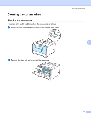 Page 123Routine Maintenance
113
6
Cleaning the corona wires6
Cleaning the corona wire6
If you have print quality problems, clean the corona wire as follows:
aPress the front cover release button and then open the front cover.
bTake out the drum unit and toner cartridge assembly.
 