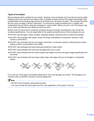 Page 19Printing Methods
9
2
Types of envelopes2
Most envelopes will be suitable for your printer. However, some envelopes may have feed and print quality 
problems due to the way they have been made. A suitable envelope should have edges with straight, well-
creased folds and the leading edge should not be thicker than two pieces of paper. The envelope should lie 
flat and not be of baggy or flimsy construction. You should buy quality envelopes from a supplier who 
understands that you will be using the...