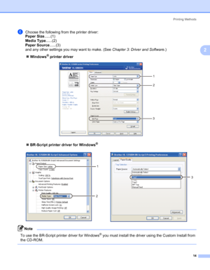 Page 24Printing Methods
14
2
fChoose the following from the printer driver:
Paper Size......(1)
Media Type......(2)
Paper Source......(3)
and any other settings you may want to make. (See Chapter 3: Driver and Software.)
„Windows
® printer driver
„BR-Script printer driver for Windows
®
Note 
To use the BR-Script printer driver for Windows® you must install the driver using the Custom Install from 
the CD-ROM.
 
1
2
3
1
2
3
 