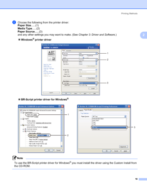 Page 28Printing Methods
18
2
fChoose the following from the printer driver:
Paper Size......(1)
Media Type......(2)
Paper Source......(3)
and any other settings you may want to make. (See Chapter 3: Driver and Software.)
„Windows
® printer driver
„BR-Script printer driver for Windows
®
Note 
To use the BR-Script printer driver for Windows® you must install the driver using the Custom Install from 
the CD-ROM.
 
1
2
3
1
2
3
 