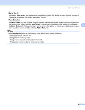 Page 55Driver and Software
45
3
„Serial No. (3)
By clicking Auto Detect, the printer driver will probe the printer and display its serial number. If it fails to 
receive the information, the screen will display ---------. 
„Auto Detect (4)
The Auto Detect function finds the currently installed optional devices and shows the available settings in 
the printer driver. When you click Auto Detect, options that are installed on the printer will be listed in 
Installed Options(1). You can manually add or remove the...