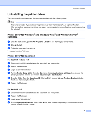 Page 80Driver and Software
70
3
Uninstalling the printer driver3
You can uninstall the printer driver that you have installed with the following steps.
Note 
• This is not available if you installed the printer driver from the Windows® Add a printer function.
• After uninstalling, we recommend that you restart your computer to remove files that were in use during 
the uninstall.
 
Printer driver for Windows® and Windows Vista® and Windows Server® 
2003/20083
aClick the Start button, point to All Programs1,...